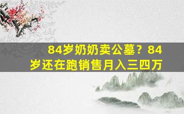 84岁奶奶卖公墓？84岁还在跑销售月入三四万