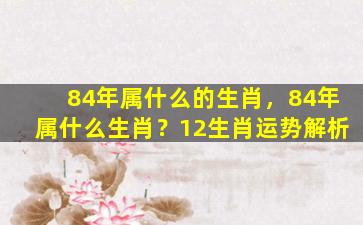 84年属什么的生肖，84年属什么生肖？12生肖运势解析