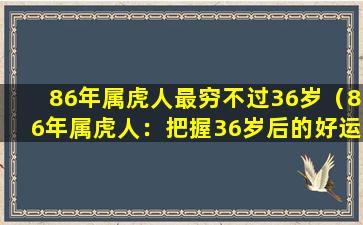 86年属虎人最穷不过36岁（86年属虎人：把握36岁后的好运，摆脱贫困的生活）