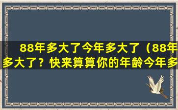 88年多大了今年多大了（88年多大了？快来算算你的年龄今年多少岁！）