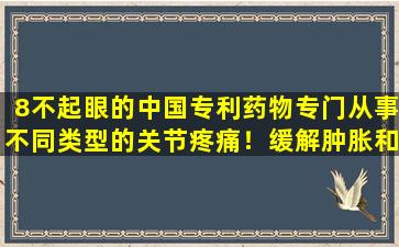 8不起眼的中国专利药物专门从事不同类型的关节疼痛！缓解肿胀和缓解疼痛，节省金钱和工作