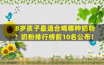 8岁孩子最适合喝哪种奶粉？奶粉排行榜前10名公布！