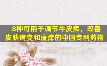 8种可用于调节牛皮癣，改善皮肤病变和瘙痒的中国专利药物