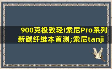 900克极致轻!索尼Pro系列新碳纤维本首测;索尼tanjiro