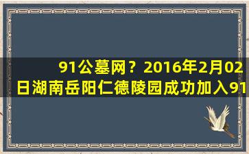 91公墓网？2016年2月02日湖南岳阳仁德陵园成功加入91搜墓网