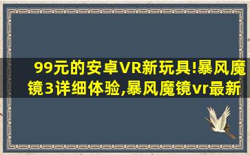 99元的安卓VR新玩具!暴风魔镜3详细体验,暴风魔镜vr最新版
