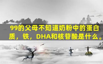 99的父母不知道奶粉中的蛋白质，铁，DHA和核苷酸是什么。