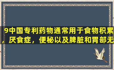 9中国专利药物通常用于食物积累，厌食症，便秘以及脾脏和胃部无力的儿童。建议父母收集它