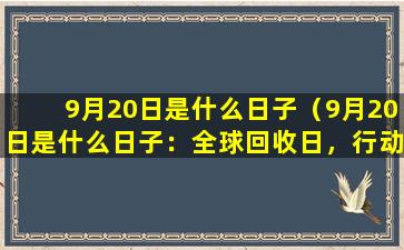 9月20日是什么日子（9月20日是什么日子：全球回收日，行动起来保护地球）