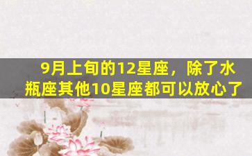 9月上旬的12星座，除了水瓶座其他10星座都可以放心了