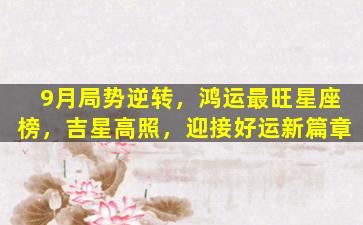 9月局势逆转，鸿运最旺星座榜，吉星高照，迎接好运新篇章