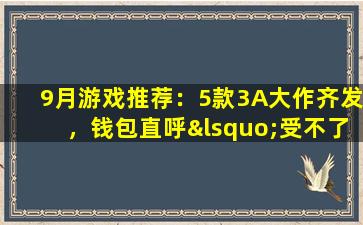 9月游戏推荐：5款3A大作齐发，钱包直呼‘受不了’！