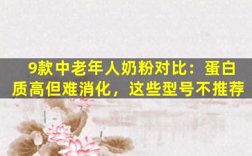 9款中老年人奶粉对比：蛋白质高但难消化，这些型号不推荐
