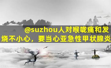 @suzhou人对喉咙痛和发烧不小心，要当心亚急性甲状腺炎