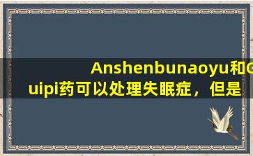 Anshenbunaoyu和Guipi药可以处理失眠症，但是如果您错误地使用它，那将是一个大问题！