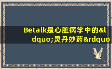 Betalk是心脏病学中的“灵丹妙药”，但它具有副作用，许多人很难说。