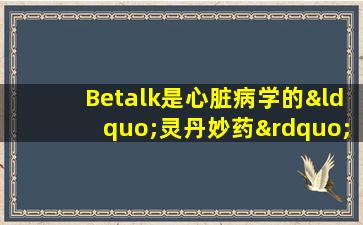 Betalk是心脏病学的“灵丹妙药”。有副作用需要注意，许多人发现很难说话。
