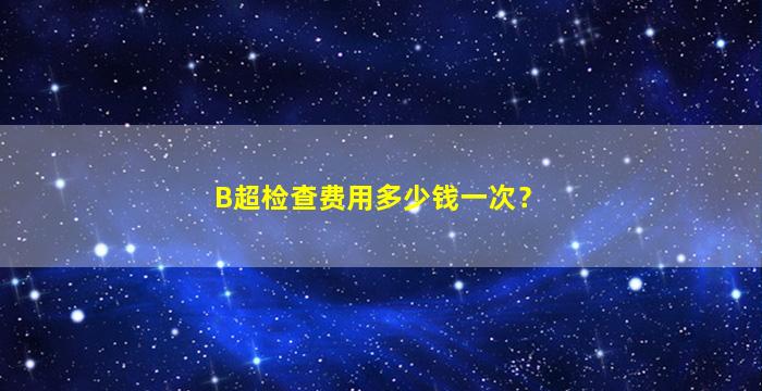B超检查费用多少钱一次？
