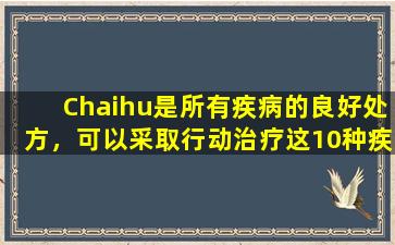 Chaihu是所有疾病的良好处方，可以采取行动治疗这10种疾病。立即保存