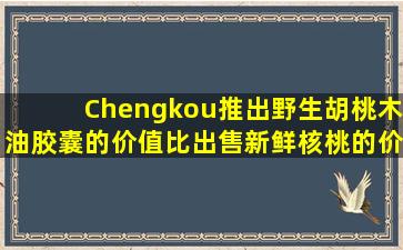 Chengkou推出野生胡桃木油胶囊的价值比出售新鲜核桃的价值高10倍