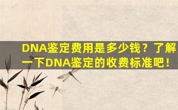DNA鉴定费用是多少钱？了解一下DNA鉴定的收费标准吧！