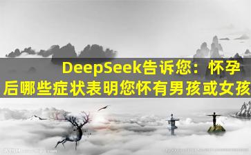 DeepSeek告诉您：怀孕后哪些症状表明您怀有男孩或女孩