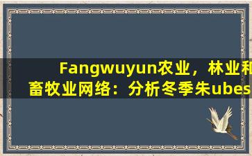 Fangwuyun农业，林业和畜牧业网络：分析冬季朱ubes的生态价值和工业前景