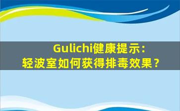 Gulichi健康提示：轻波室如何获得排毒效果？