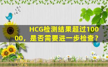 HCG检测结果超过10000，是否需要进一步检查？