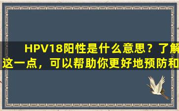 HPV18阳性是什么意思？了解这一点，可以帮助你更好地预防和治疗HPV感染！