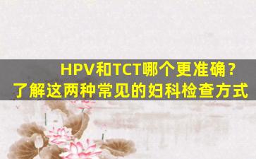 HPV和TCT哪个更准确？了解这两种常见的妇科检查方式