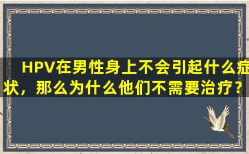 HPV在男性身上不会引起什么症状，那么为什么他们不需要治疗？