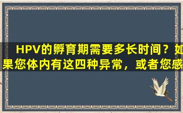 HPV的孵育期需要多长时间？如果您体内有这四种异常，或者您感染了HPV怎么办？当心
