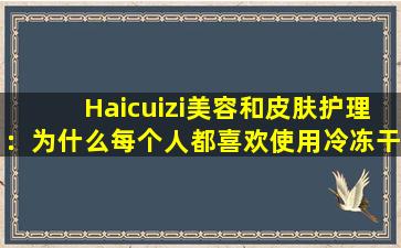 Haicuizi美容和皮肤护理：为什么每个人都喜欢使用冷冻干燥的粉末口罩？