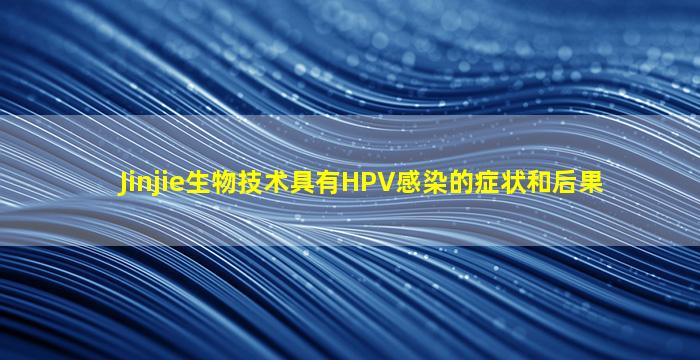 Jinjie生物技术具有HPV感染的症状和后果