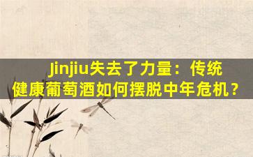 Jinjiu失去了力量：传统健康葡萄酒如何摆脱中年危机？