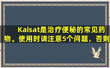 Kaisat是治疗便秘的常见药物。使用时请注意5个问题，否则将毫无用处。