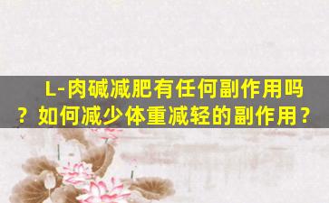 L-肉碱减肥有任何副作用吗？如何减少体重减轻的副作用？