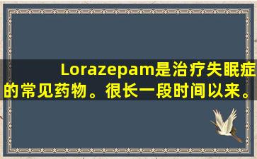 Lorazepam是治疗失眠症的常见药物。很长一段时间以来。有4个问题要注意！