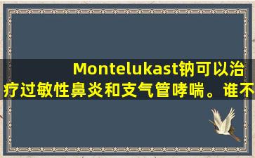 Montelukast钠可以治疗过敏性鼻炎和支气管哮喘。谁不应该接受？