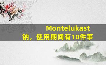 Montelukast钠，使用期间有10件事