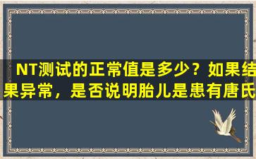 NT测试的正常值是多少？如果结果异常，是否说明胎儿是患有唐氏综合症的孩子？
