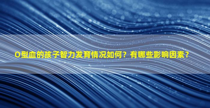 O型血的孩子智力发育情况如何？有哪些影响因素？