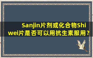 Sanjin片剂或化合物Shiwei片是否可以用抗生素服用？