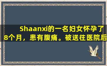 Shaanxi的一名妇女怀孕了8个月，患有腹痛。被送往医院后，她发现子宫里没有孩子。