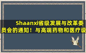 Shaanxi省级发展与改革委员会的通知！与高端药物和医疗设备有关