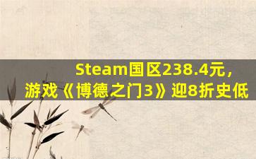 Steam国区238.4元，游戏《博德之门3》迎8折史低