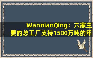 WannianQing：六家主要的总工厂支持1500万吨的年生产能力！