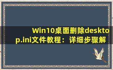 Win10桌面删除desktop.ini文件教程：详细步骤解析