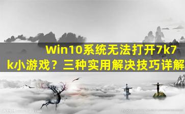 Win10系统无法打开7k7k小游戏？三种实用解决技巧详解
